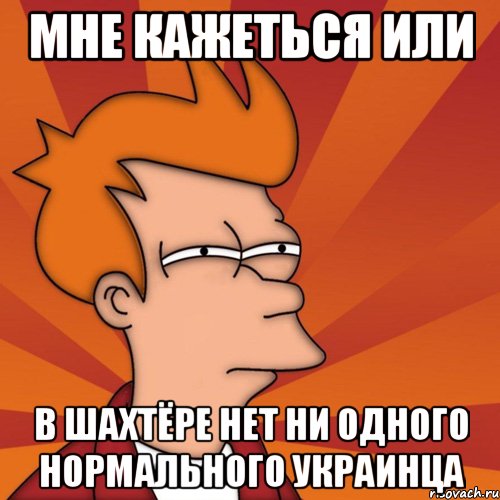 мне кажеться или в шахтёре нет ни одного нормального украинца, Мем Мне кажется или (Фрай Футурама)