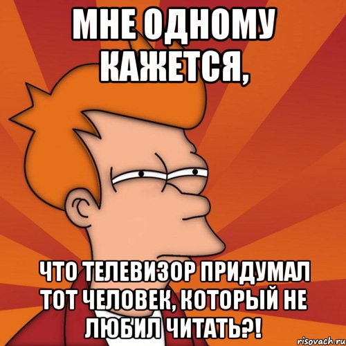 мне одному кажется, что телевизор придумал тот человек, который не любил читать?!, Мем Мне кажется или (Фрай Футурама)