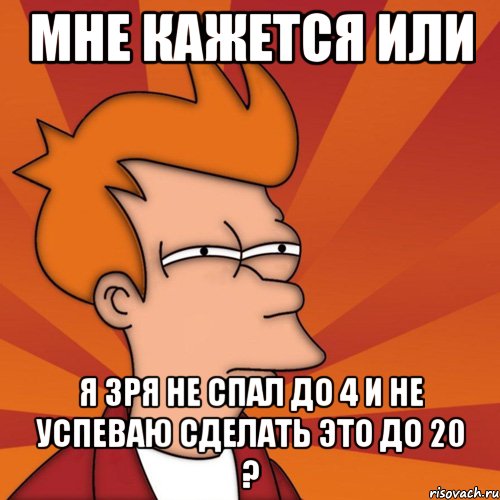 мне кажется или я зря не спал до 4 и не успеваю сделать это до 20 ?, Мем Мне кажется или (Фрай Футурама)