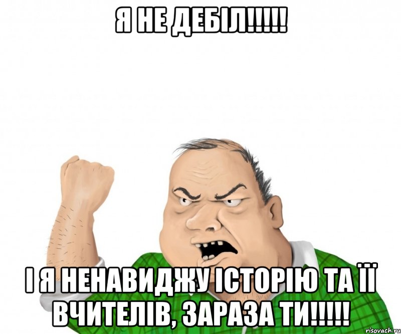 я не дебіл!!! і я ненавиджу історію та її вчителів, зараза ти!!!, Мем мужик