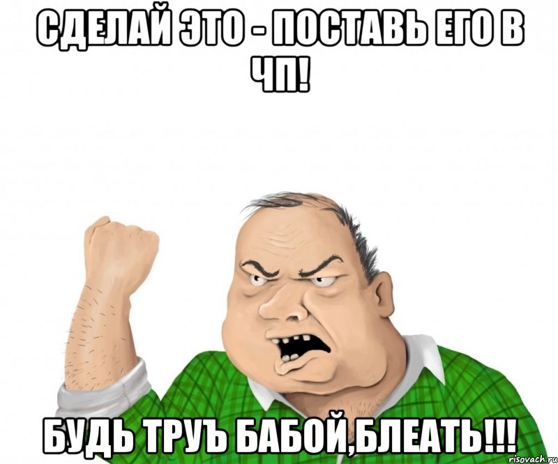 сделай это - поставь его в чп! будь труъ бабой,блеать!!!, Мем мужик