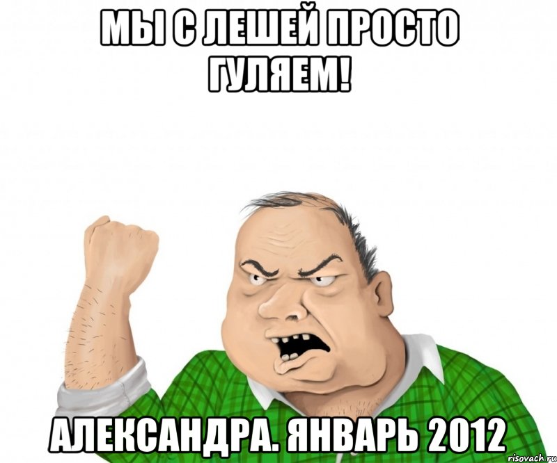 мы с лешей просто гуляем! александра. январь 2012, Мем мужик