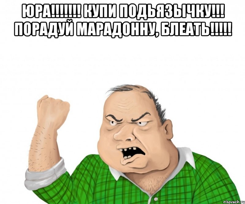 юра!!! купи подьязычку!!! порадуй марадонну, блеать!!! , Мем мужик