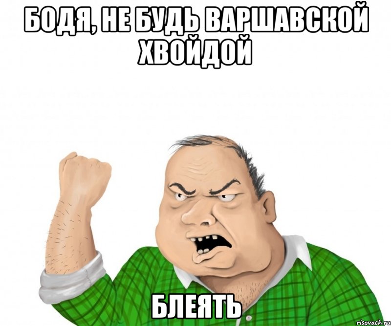 бодя, не будь варшавской хвойдой блеять, Мем мужик