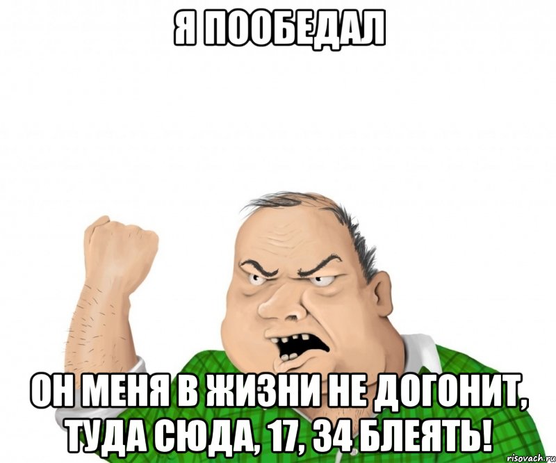 я пообедал он меня в жизни не догонит, туда сюда, 17, 34 блеять!, Мем мужик