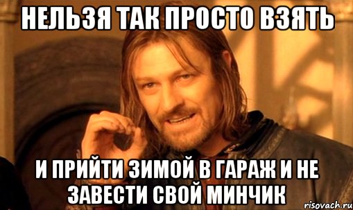 нельзя так просто взять и прийти зимой в гараж и не завести свой минчик, Мем Нельзя просто так взять и (Боромир мем)