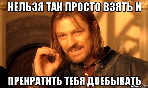 нельзя так просто взять и прекратить тебя доебывать, Мем Нельзя просто так взять и (Боромир мем)