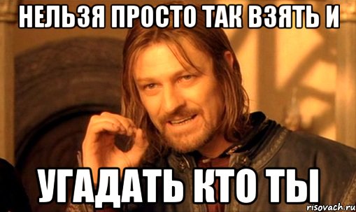 нельзя просто так взять и угадать кто ты, Мем Нельзя просто так взять и (Боромир мем)