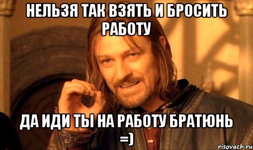 нельзя так взять и бросить работу да иди ты на работу братюнь =), Мем Нельзя просто так взять и (Боромир мем)