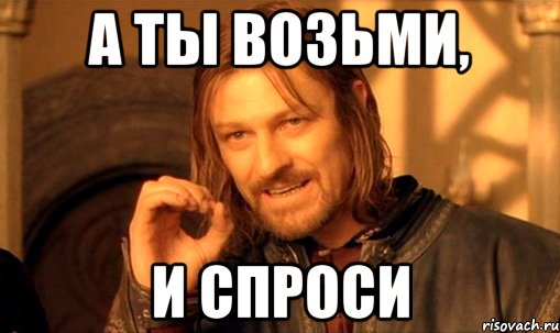 а ты возьми, и спроси, Мем Нельзя просто так взять и (Боромир мем)