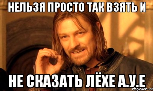 нельзя просто так взять и не сказать лёхе а.у.е, Мем Нельзя просто так взять и (Боромир мем)