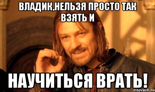 владик,нельзя просто так взять и научиться врать!, Мем Нельзя просто так взять и (Боромир мем)