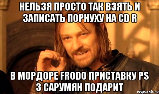 нельзя просто так взять и записать порнуху на cd r в мордоре frodo приставку ps 3 сарумян подарит, Мем Нельзя просто так взять и (Боромир мем)