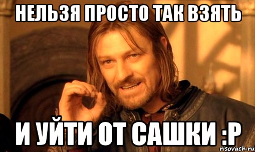 нельзя просто так взять и уйти от сашки :р, Мем Нельзя просто так взять и (Боромир мем)