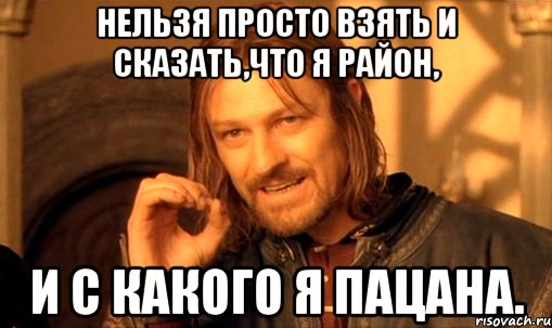 нельзя просто взять и сказать,что я район, и с какого я пацана., Мем Нельзя просто так взять и (Боромир мем)