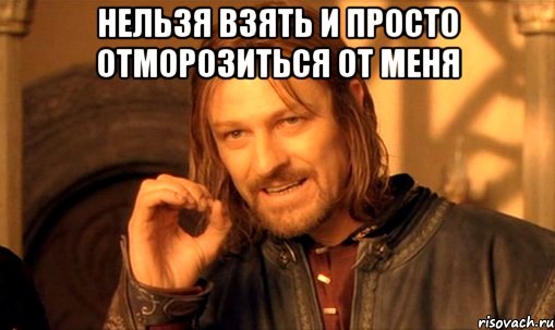 нельзя взять и просто отморозиться от меня , Мем Нельзя просто так взять и (Боромир мем)