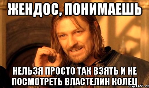 жендос, понимаешь нельзя просто так взять и не посмотреть властелин колец, Мем Нельзя просто так взять и (Боромир мем)