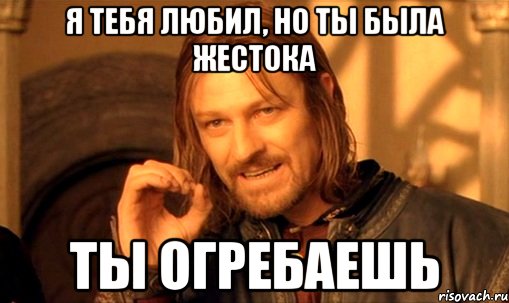 я тебя любил, но ты была жестока ты огребаешь, Мем Нельзя просто так взять и (Боромир мем)