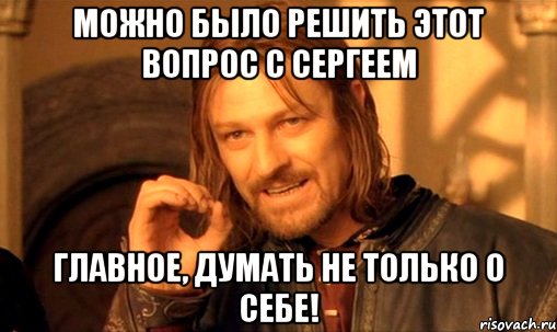 можно было решить этот вопрос с сергеем главное, думать не только о себе!, Мем Нельзя просто так взять и (Боромир мем)