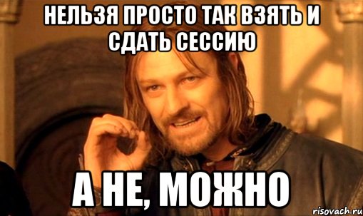 нельзя просто так взять и сдать сессию а не, можно, Мем Нельзя просто так взять и (Боромир мем)