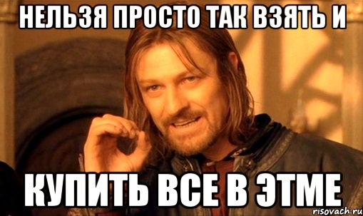 нельзя просто так взять и купить все в этме, Мем Нельзя просто так взять и (Боромир мем)