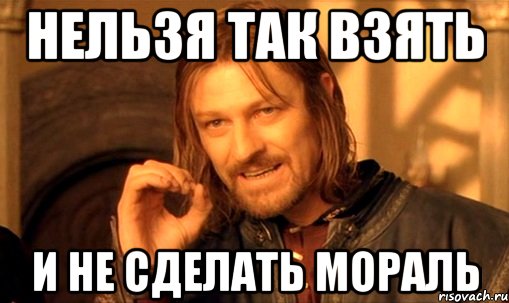 нельзя так взять и не сделать мораль, Мем Нельзя просто так взять и (Боромир мем)