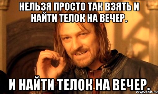 нельзя просто так взять и найти телок на вечер. и найти телок на вечер., Мем Нельзя просто так взять и (Боромир мем)