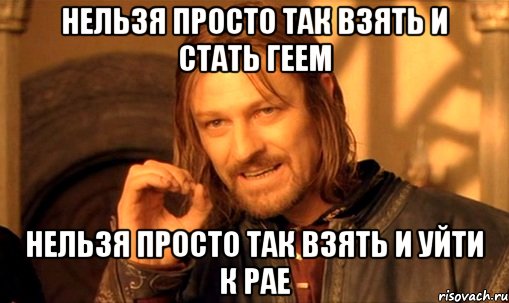 нельзя просто так взять и стать геем нельзя просто так взять и уйти к рае, Мем Нельзя просто так взять и (Боромир мем)