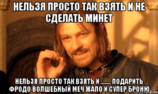 нельзя просто так взять и не сделать минет нельзя просто так взять и ........ подарить фродо волшебный меч жало и супер броню, Мем Нельзя просто так взять и (Боромир мем)