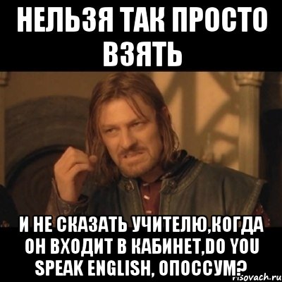 нельзя так просто взять и не сказать учителю,когда он входит в кабинет,do you speak english, опоссум?, Мем Нельзя просто взять