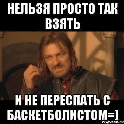 нельзя просто так взять и не переспать с баскетболистом=), Мем Нельзя просто взять