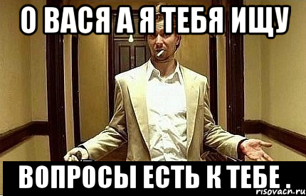 о вася а я тебя ищу вопросы есть к тебе .