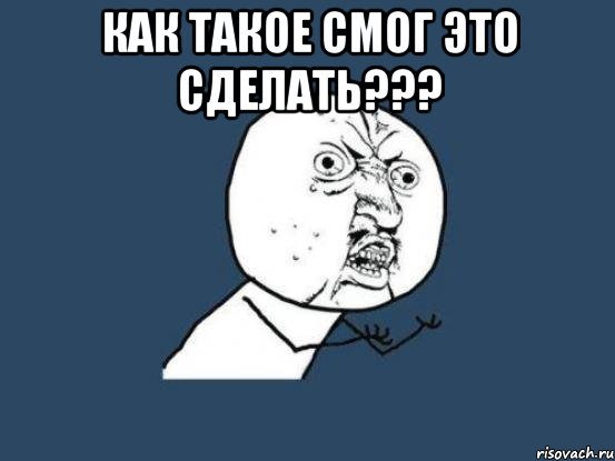 как такое смог это сделать??? , Мем Ну почему