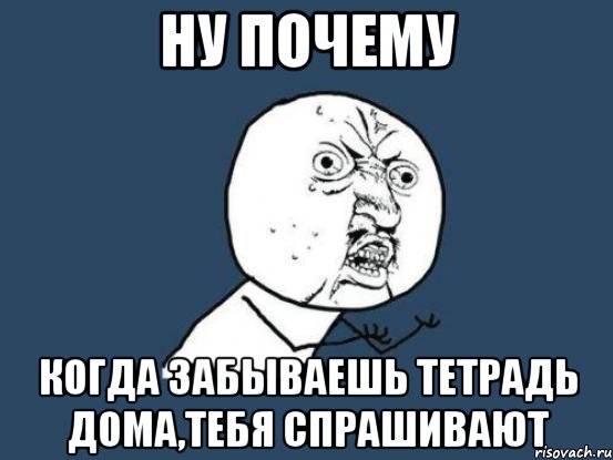 ну почему когда забываешь тетрадь дома,тебя спрашивают, Мем Ну почему