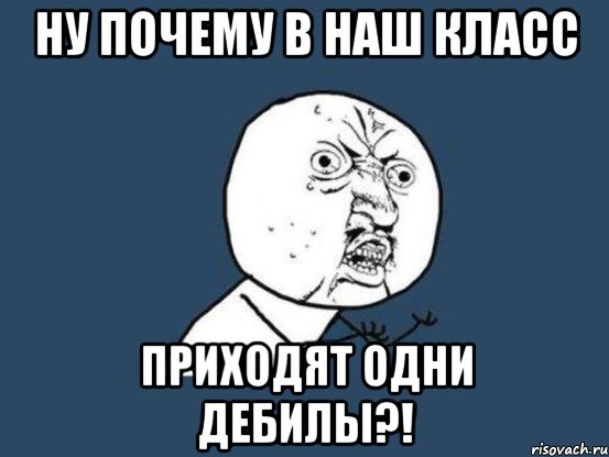 ну почему в наш класс приходят одни дебилы?!, Мем Ну почему