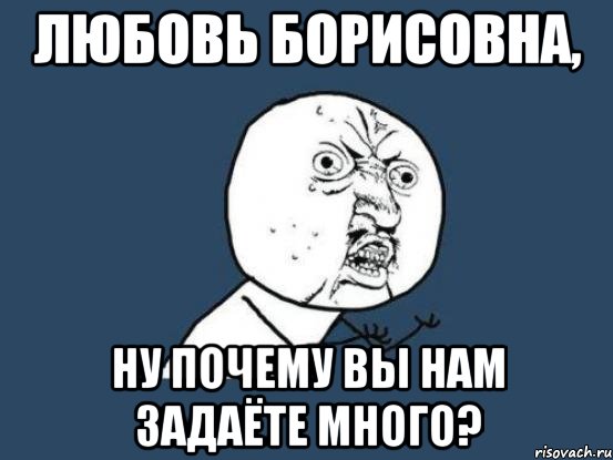 любовь борисовна, ну почему вы нам задаёте много?, Мем Ну почему