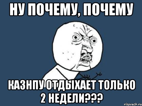 ну почему, почему казнпу отдыхает только 2 недели???, Мем Ну почему