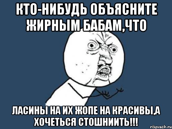 кто-нибудь объясните жирным бабам,что ласины на их жопе на красивы,а хочеться стошниить!!!, Мем Ну почему