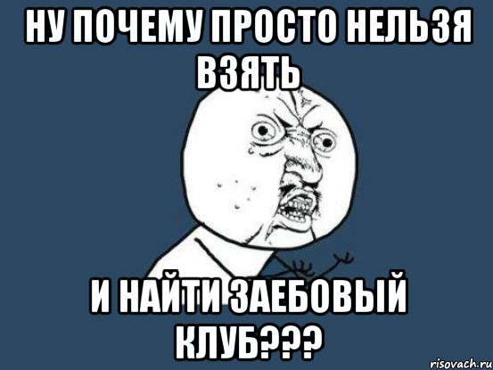 ну почему просто нельзя взять и найти заебовый клуб???, Мем Ну почему