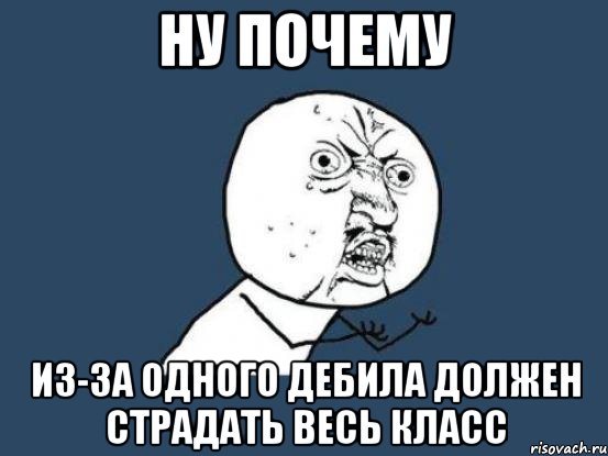 ну почему из-за одного дебила должен страдать весь класс, Мем Ну почему