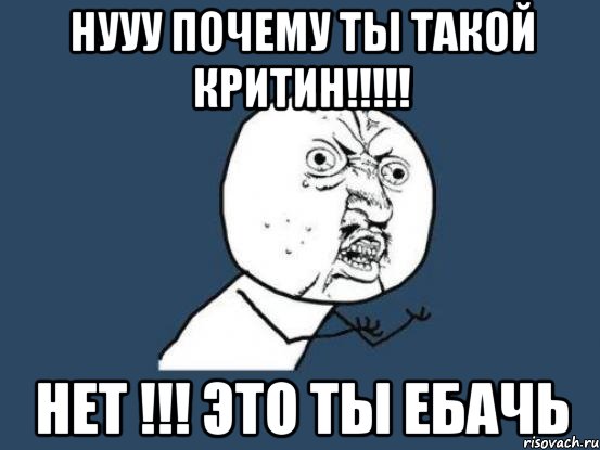 нууу почему ты такой критин!!! нет !!! это ты ебачь, Мем Ну почему