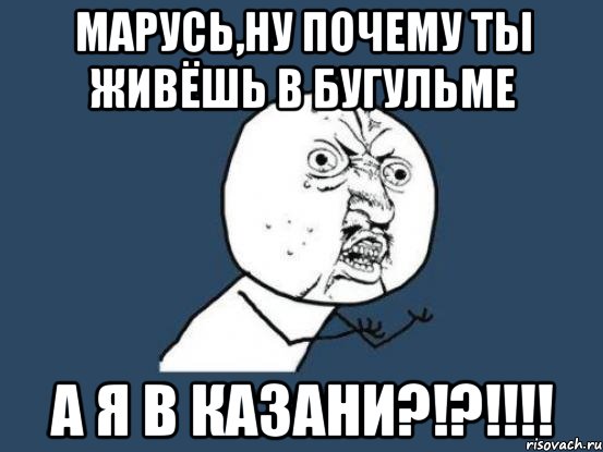 марусь,ну почему ты живёшь в бугульме а я в казани?!?!!!, Мем Ну почему