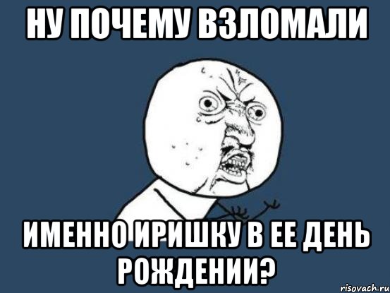 ну почему взломали именно иришку в ее день рождении?, Мем Ну почему