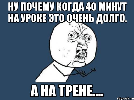 ну почему когда 40 минут на уроке это очень долго. а на трене...., Мем Ну почему