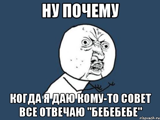 ну почему когда я даю кому-то совет все отвечаю "бебебебе", Мем Ну почему