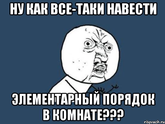 ну как все-таки навести элементарный порядок в комнате???, Мем Ну почему