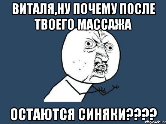 виталя,ну почему после твоего массажа остаются синяки???, Мем Ну почему