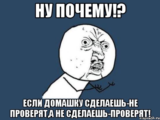 ну почему!? если домашку сделаешь-не проверят,а не сделаешь-проверят!, Мем Ну почему