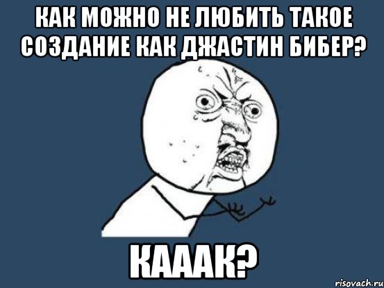 как можно не любить такое создание как джастин бибер? кааак?, Мем Ну почему