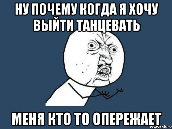 ну почему когда я хочу выйти танцевать меня кто то опережает, Мем Ну почему